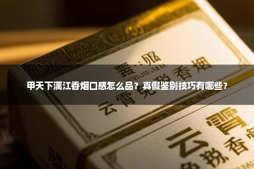 甲天下漓江香烟口感怎么品？真假鉴别技巧有哪些？